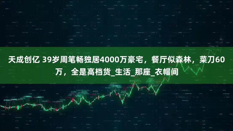 天成创亿 39岁周笔畅独居4000万豪宅，餐厅似森林，菜刀60万，全是高档货_生活_那座_衣帽间