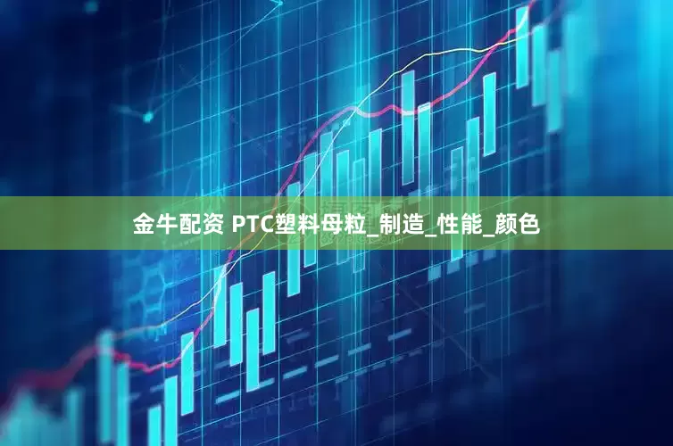 金牛配资 PTC塑料母粒_制造_性能_颜色