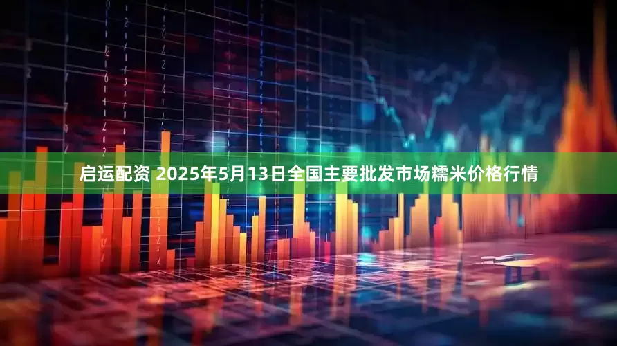 启运配资 2025年5月13日全国主要批发市场糯米价格行情