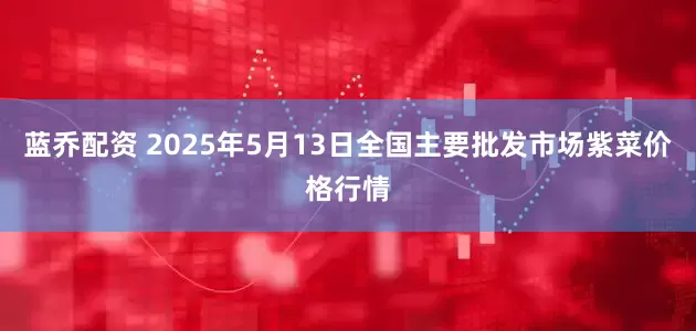 蓝乔配资 2025年5月13日全国主要批发市场紫菜价格行情