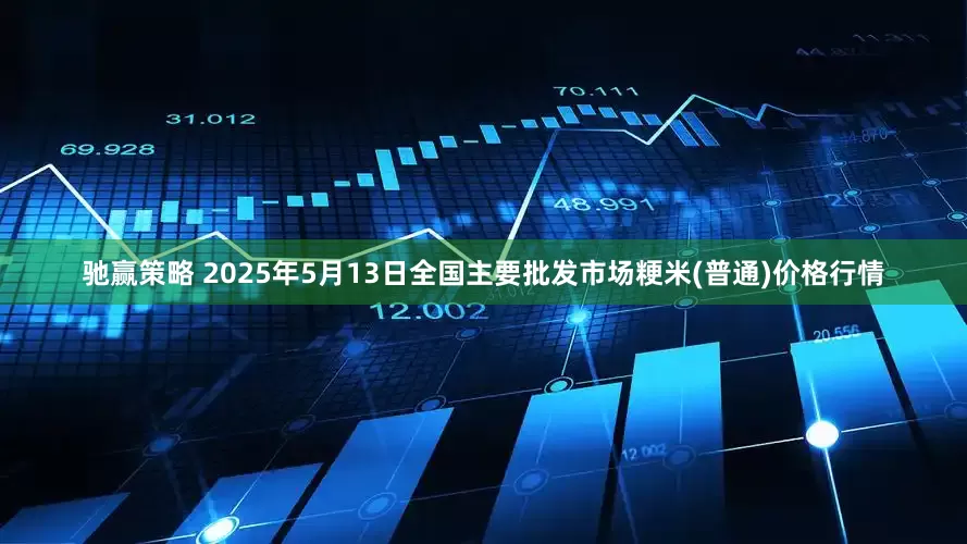 驰赢策略 2025年5月13日全国主要批发市场粳米(普通)价格行情
