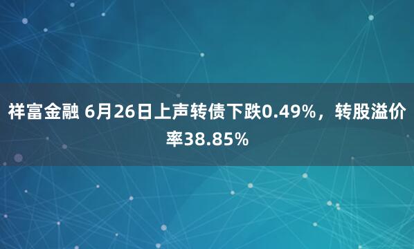 祥富金融 6月26日上声转债下跌0.49%，转股溢价率38.85%