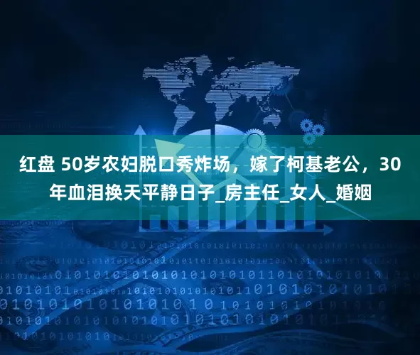 红盘 50岁农妇脱口秀炸场，嫁了柯基老公，30年血泪换天平静日子_房主任_女人_婚姻