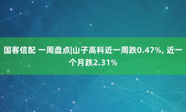 国客信配 一周盘点|山子高科近一周跌0.47%, 近一个月跌2.31%