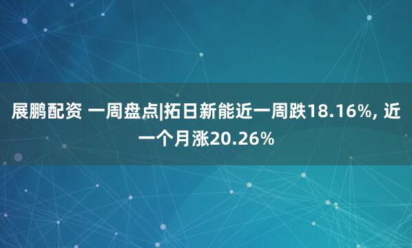 展鹏配资 一周盘点|拓日新能近一周跌18.16%, 近一个月涨20.26%