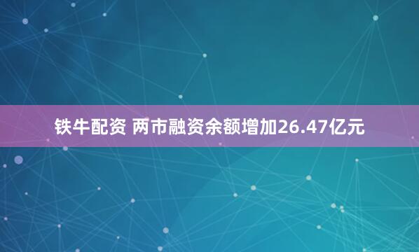 铁牛配资 两市融资余额增加26.47亿元