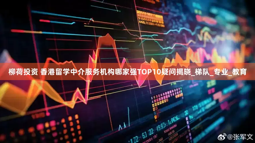 柳荷投资 香港留学中介服务机构哪家强TOP10疑问揭晓_梯队_专业_教育