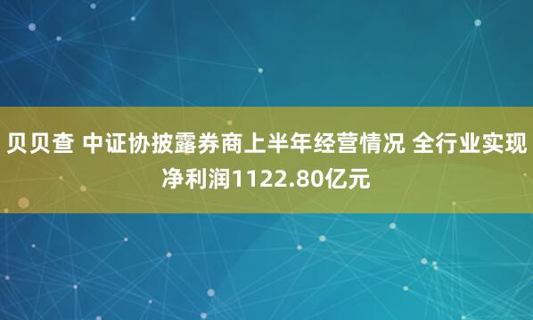 贝贝查 中证协披露券商上半年经营情况 全行业实现净利润1122.80亿元