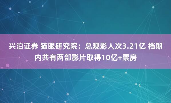 兴泊证券 猫眼研究院：总观影人次3.21亿 档期内共有两部影片取得10亿+票房