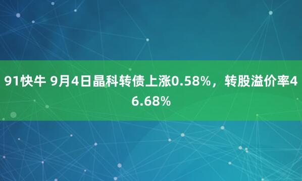 91快牛 9月4日晶科转债上涨0.58%，转股溢价率46.68%
