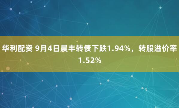 华利配资 9月4日晨丰转债下跌1.94%，转股溢价率1.52%