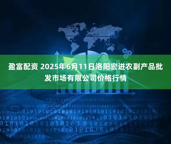 盈富配资 2025年6月11日洛阳宏进农副产品批发市场有限公司价格行情