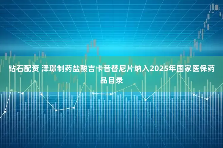 钻石配资 泽璟制药盐酸吉卡昔替尼片纳入2025年国家医保药品目录