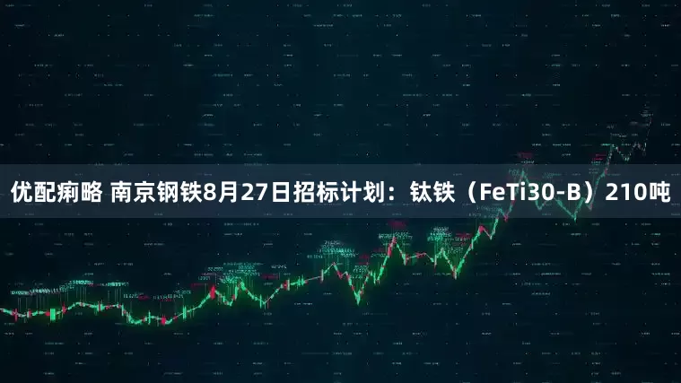 优配痢略 南京钢铁8月27日招标计划：钛铁（FeTi30-B）210吨