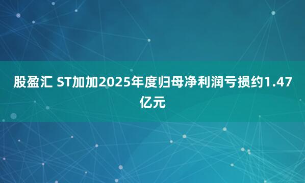 股盈汇 ST加加2025年度归母净利润亏损约1.47亿元