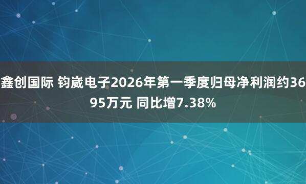 鑫创国际 钧崴电子2026年第一季度归母净利润约3695万元 同比增7.38%