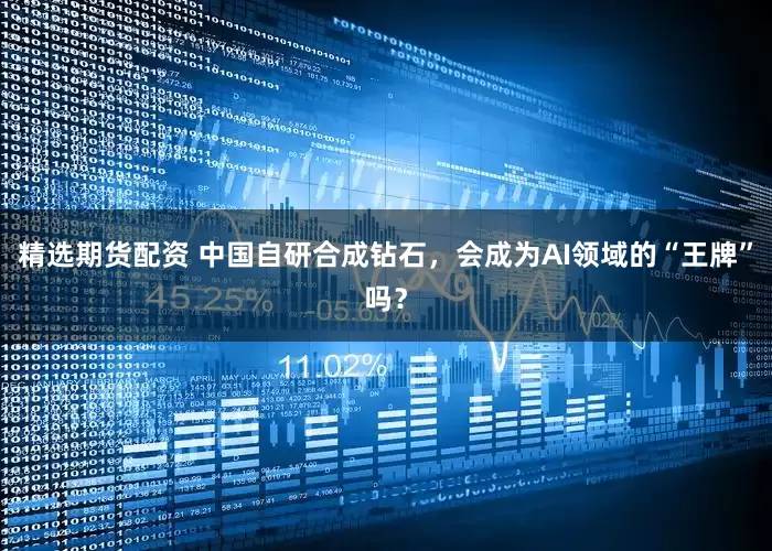 精选期货配资 中国自研合成钻石，会成为AI领域的“王牌”吗？